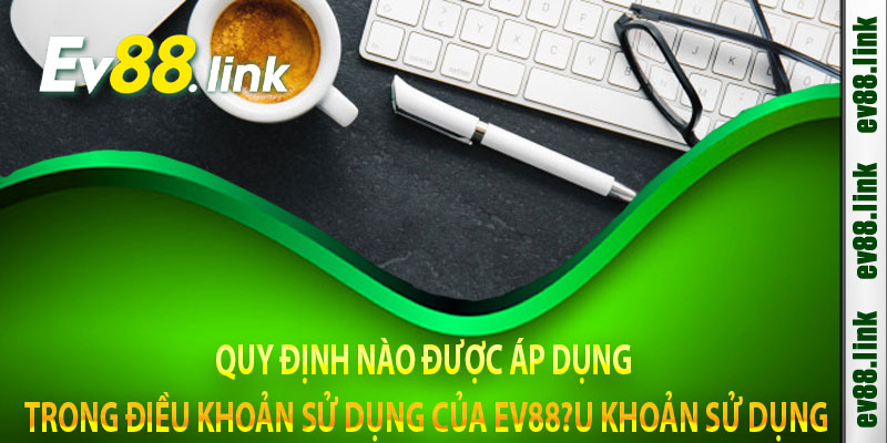 Quy Định Nào Được Áp Dụng Trong Điều Khoản Sử Dụng Của Ev88?